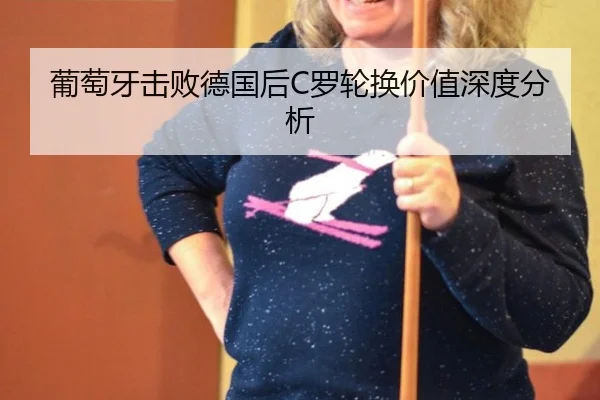 葡萄牙击败德国后C罗轮换价值深度分析