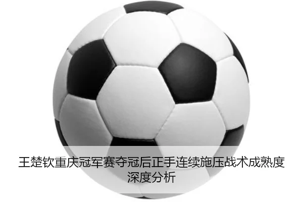 王楚钦重庆冠军赛夺冠后正手连续施压战术成熟度深度分析